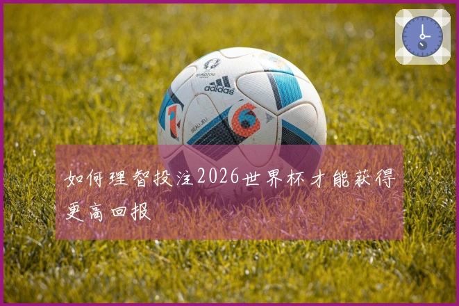 如何理智投注2026世界杯才能获得更高回报