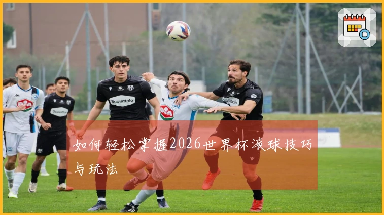 如何轻松掌握2026世界杯滚球技巧与玩法