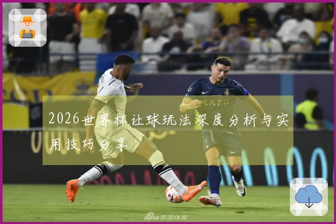 2026世界杯让球玩法深度分析与实用技巧分享