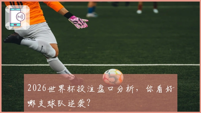 2026世界杯投注盘口分析，你看好哪支球队逆袭？