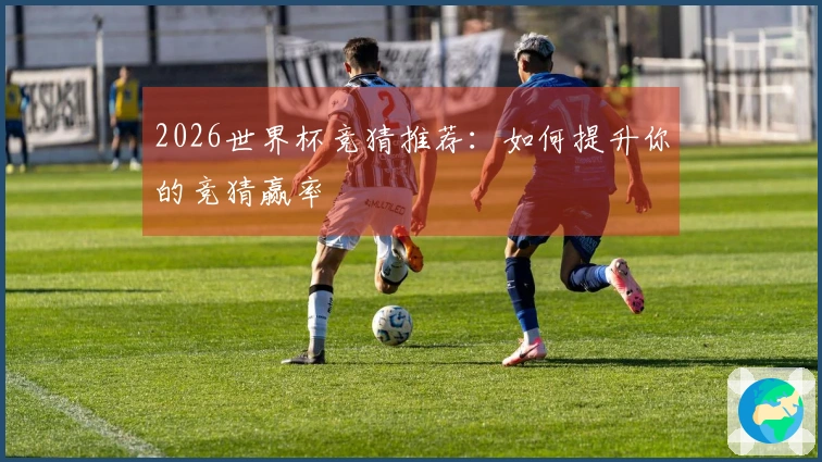 2026世界杯竞猜推荐：如何提升你的竞猜赢率