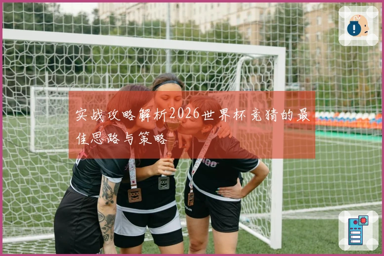 实战攻略解析2026世界杯竞猜的最佳思路与策略