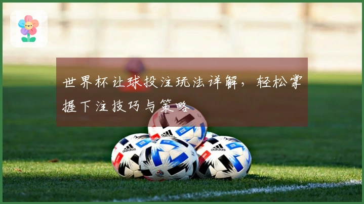 世界杯让球投注玩法详解，轻松掌握下注技巧与策略